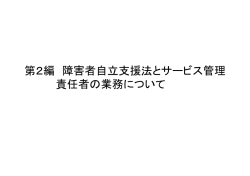 第2編 障害者自立支援法とサービス管理 責任者の業務について