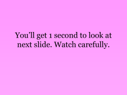You`ll get 1 second to look at next slide. Watch carefully.