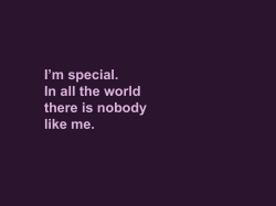 I`m special. In all the world there is nobody like me.
