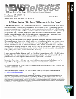 he Vale District, Bureau of Land Management (BLM), is urging users and neighbors of public lands to be aware of increasing fire danger. Heavy spring rains have produced abundant grasses. Even though the rains have continued in recent days, it will take only a few hours of sunny weather, wind and warm temperatures to continue to cure and dry this extremely heavy fine fuel load. The BLM is asking the public to be very cautious with campfires, debris burning, controlled burning, and to choose parking areas that are clear of dry grasses and other flammables. The use of fireworks is strictly prohibited on all BLM lands.
