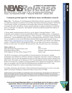 The Bureau of Land Management (BLM) Burns District announces the availability of a draft Environmental Assessment (EA) for Mare Sterilization Research at Oregons Wild Horse Corral Facility in Hines. In cooperation with Oregon State University, the BLM is proposing to investigate the safety and efficacy of three separate methods of surgical sterilization of wild horse mares: ovariectomy via colpotomy, tubal ligation, and hysteroscopically-guided laser ablation of the oviduct papilla.
