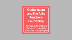 Global Islam and the Arts Teachers Fellowship
