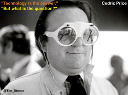 "But what is the question?" Cedric Price "Technology is the answer."