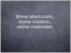 Moral absolutism, moral nihilism, moral relativism